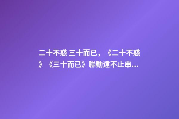 二十不惑 三十而已，《二十不惑》《三十而已》聯動遠不止串場-第1張-觀點-玄機派